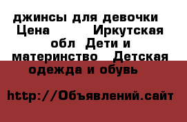 джинсы для девочки › Цена ­ 350 - Иркутская обл. Дети и материнство » Детская одежда и обувь   